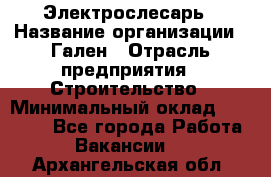 Электрослесарь › Название организации ­ Гален › Отрасль предприятия ­ Строительство › Минимальный оклад ­ 20 000 - Все города Работа » Вакансии   . Архангельская обл.